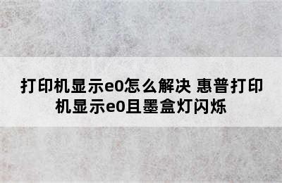 打印机显示e0怎么解决 惠普打印机显示e0且墨盒灯闪烁